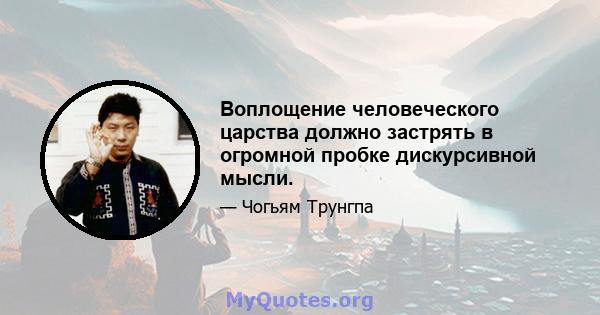 Воплощение человеческого царства должно застрять в огромной пробке дискурсивной мысли.