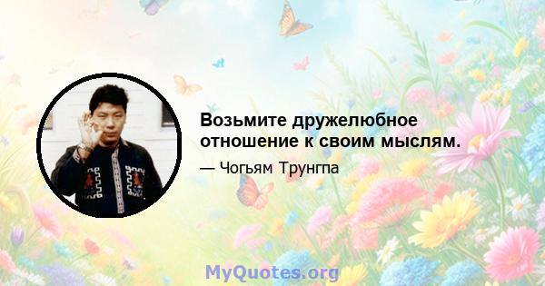 Возьмите дружелюбное отношение к своим мыслям.