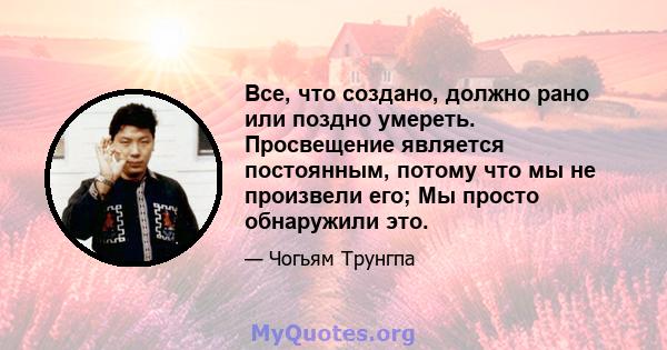 Все, что создано, должно рано или поздно умереть. Просвещение является постоянным, потому что мы не произвели его; Мы просто обнаружили это.