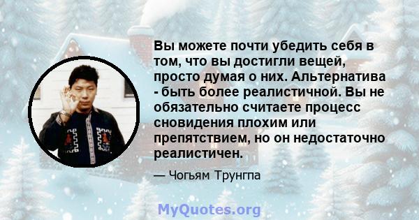 Вы можете почти убедить себя в том, что вы достигли вещей, просто думая о них. Альтернатива - быть более реалистичной. Вы не обязательно считаете процесс сновидения плохим или препятствием, но он недостаточно