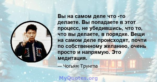 Вы на самом деле что -то делаете. Вы попадаете в этот процесс, не убедившись, что то, что вы делаете, в порядке. Вещи на самом деле происходят, почти по собственному желанию, очень просто и напрямую. Это медитация.