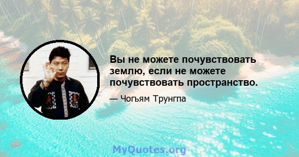 Вы не можете почувствовать землю, если не можете почувствовать пространство.