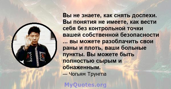 Вы не знаете, как снять доспехи. Вы понятия не имеете, как вести себя без контрольной точки вашей собственной безопасности ... вы можете разоблачить свои раны и плоть, ваши больные пункты. Вы можете быть полностью сырым 