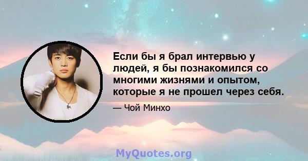 Если бы я брал интервью у людей, я бы познакомился со многими жизнями и опытом, которые я не прошел через себя.