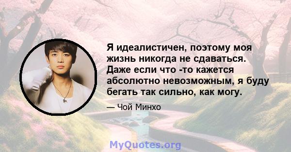 Я идеалистичен, поэтому моя жизнь никогда не сдаваться. Даже если что -то кажется абсолютно невозможным, я буду бегать так сильно, как могу.