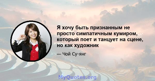 Я хочу быть признанным не просто симпатичным кумиром, который поет и танцует на сцене, но как художник