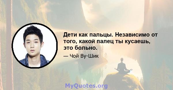 Дети как пальцы. Независимо от того, какой палец ты кусаешь, это больно.