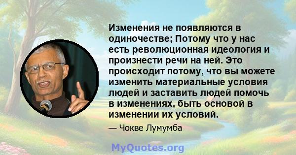 Изменения не появляются в одиночестве; Потому что у нас есть революционная идеология и произнести речи на ней. Это происходит потому, что вы можете изменить материальные условия людей и заставить людей помочь в