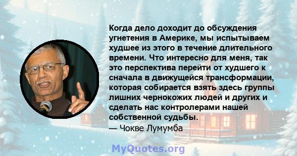 Когда дело доходит до обсуждения угнетения в Америке, мы испытываем худшее из этого в течение длительного времени. Что интересно для меня, так это перспектива перейти от худшего к сначала в движущейся трансформации,