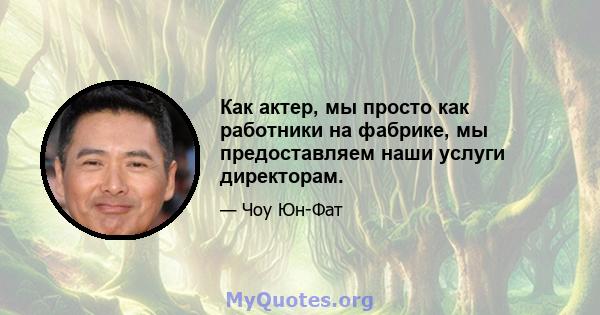 Как актер, мы просто как работники на фабрике, мы предоставляем наши услуги директорам.