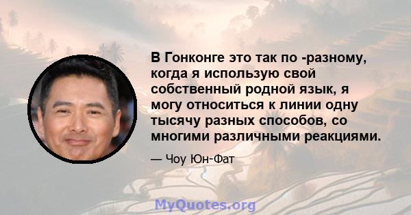 В Гонконге это так по -разному, когда я использую свой собственный родной язык, я могу относиться к линии одну тысячу разных способов, со многими различными реакциями.