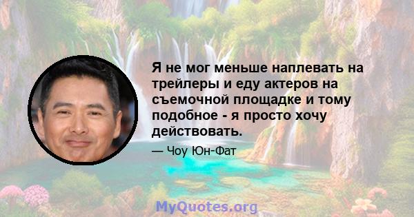 Я не мог меньше наплевать на трейлеры и еду актеров на съемочной площадке и тому подобное - я просто хочу действовать.