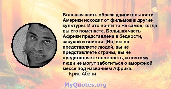 Большая часть образа удивительности Америки исходит от фильмов в другие культуры. И это почти то же самое, когда вы его поменяете. Большая часть Африки представлена ​​в бедности, засухой и войной. [Но] вы не