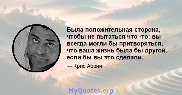 Была положительная сторона, чтобы не пытаться что -то: вы всегда могли бы притворяться, что ваша жизнь была бы другой, если бы вы это сделали.