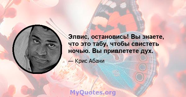 Элвис, остановись! Вы знаете, что это табу, чтобы свистеть ночью. Вы привлетете дух.