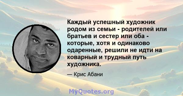 Каждый успешный художник родом из семьи - родителей или братьев и сестер или оба - которые, хотя и одинаково одаренные, решили не идти на коварный и трудный путь художника.