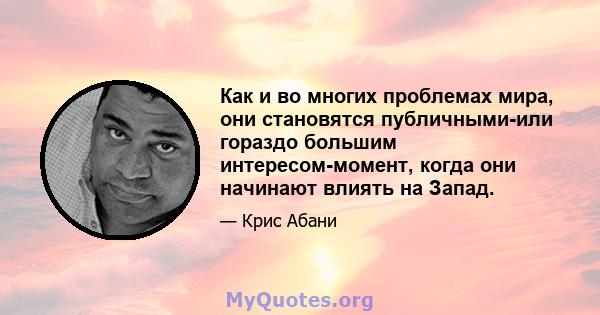 Как и во многих проблемах мира, они становятся публичными-или гораздо большим интересом-момент, когда они начинают влиять на Запад.