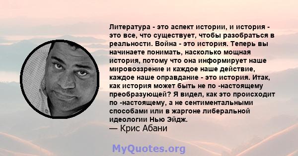 Литература - это аспект истории, и история - это все, что существует, чтобы разобраться в реальности. Война - это история. Теперь вы начинаете понимать, насколько мощная история, потому что она информирует наше