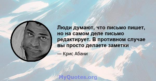 Люди думают, что письмо пишет, но на самом деле письмо редактирует. В противном случае вы просто делаете заметки