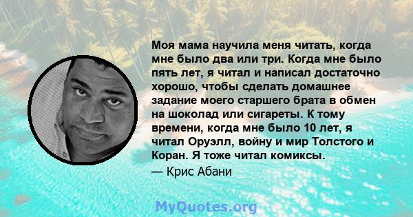 Моя мама научила меня читать, когда мне было два или три. Когда мне было пять лет, я читал и написал достаточно хорошо, чтобы сделать домашнее задание моего старшего брата в обмен на шоколад или сигареты. К тому