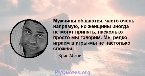 Мужчины общаются, часто очень напрямую, но женщины иногда не могут принять, насколько просто мы говорим. Мы редко играем в игры-мы не настолько сложны.