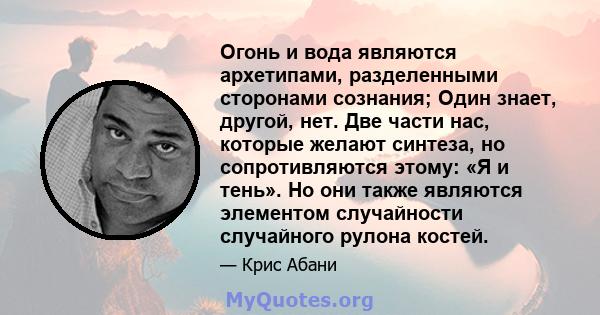 Огонь и вода являются архетипами, разделенными сторонами сознания; Один знает, другой, нет. Две части нас, которые желают синтеза, но сопротивляются этому: «Я и тень». Но они также являются элементом случайности