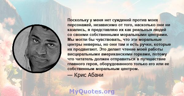 Поскольку у меня нет суждений против моих персонажей, независимо от того, насколько они ни казались, я представляю их как реальных людей со своими собственными моральными центрами. Мы могли бы чувствовать, что эти