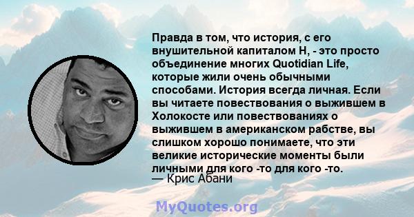 Правда в том, что история, с его внушительной капиталом H, - это просто объединение многих Quotidian Life, которые жили очень обычными способами. История всегда личная. Если вы читаете повествования о выжившем в