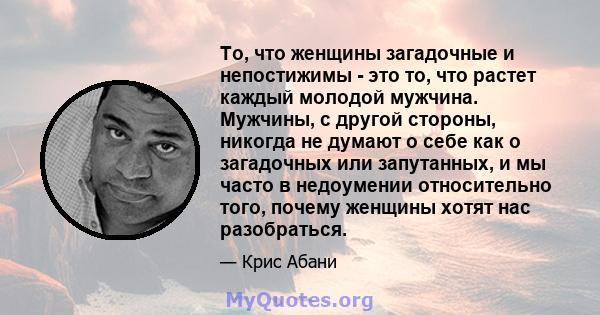 То, что женщины загадочные и непостижимы - это то, что растет каждый молодой мужчина. Мужчины, с другой стороны, никогда не думают о себе как о загадочных или запутанных, и мы часто в недоумении относительно того,