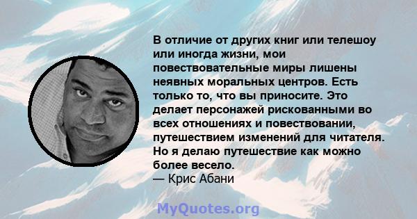 В отличие от других книг или телешоу или иногда жизни, мои повествовательные миры лишены неявных моральных центров. Есть только то, что вы приносите. Это делает персонажей рискованными во всех отношениях и