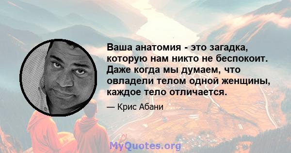 Ваша анатомия - это загадка, которую нам никто не беспокоит. Даже когда мы думаем, что овладели телом одной женщины, каждое тело отличается.