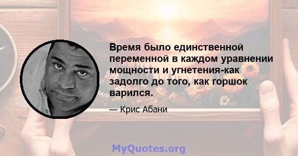 Время было единственной переменной в каждом уравнении мощности и угнетения-как задолго до того, как горшок варился.