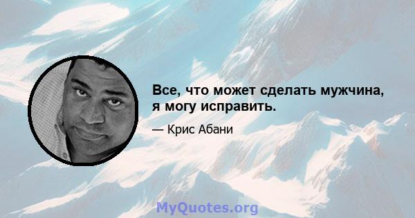 Все, что может сделать мужчина, я могу исправить.