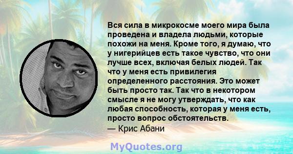 Вся сила в микрокосме моего мира была проведена и владела людьми, которые похожи на меня. Кроме того, я думаю, что у нигерийцев есть такое чувство, что они лучше всех, включая белых людей. Так что у меня есть привилегия 