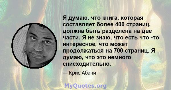 Я думаю, что книга, которая составляет более 400 страниц, должна быть разделена на две части. Я не знаю, что есть что -то интересное, что может продолжаться на 700 страниц. Я думаю, что это немного снисходительно.