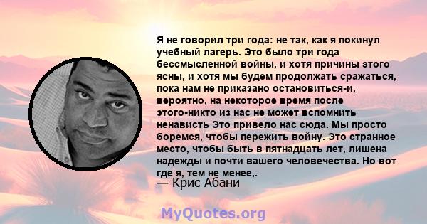 Я не говорил три года: не так, как я покинул учебный лагерь. Это было три года бессмысленной войны, и хотя причины этого ясны, и хотя мы будем продолжать сражаться, пока нам не приказано остановиться-и, вероятно, на