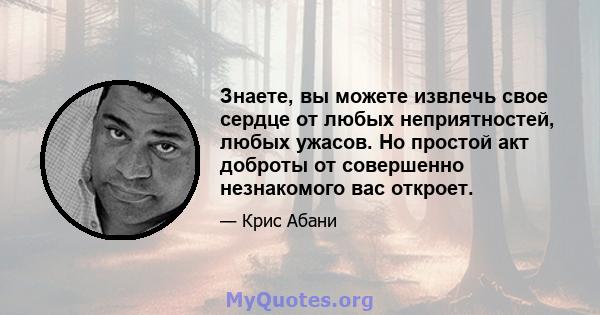 Знаете, вы можете извлечь свое сердце от любых неприятностей, любых ужасов. Но простой акт доброты от совершенно незнакомого вас откроет.