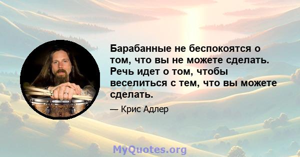 Барабанные не беспокоятся о том, что вы не можете сделать. Речь идет о том, чтобы веселиться с тем, что вы можете сделать.