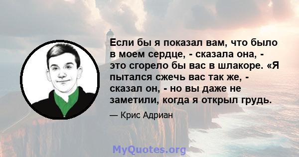 Если бы я показал вам, что было в моем сердце, - сказала она, - это сгорело бы вас в шлакоре. «Я пытался сжечь вас так же, - сказал он, - но вы даже не заметили, когда я открыл грудь.