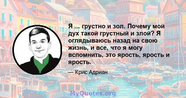 Я ... грустно и зол. Почему мой дух такой грустный и злой? Я оглядываюсь назад на свою жизнь, и все, что я могу вспомнить, это ярость, ярость и ярость.