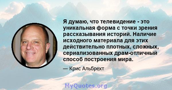 Я думаю, что телевидение - это уникальная форма с точки зрения рассказывания историй. Наличие исходного материала для этих действительно плотных, сложных, сериализованных драм-отличный способ построения мира.