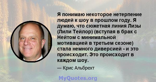 Я понимаю некоторое нетерпение людей к шоу в прошлом году. Я думаю, что сюжетная линия Лизы (Лили Тейлор) (вступая в брак с Нейтом с минимальной мотивацией в третьем сезоне) стала немного диверсией - и это происходит.