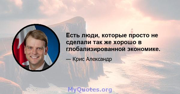 Есть люди, которые просто не сделали так же хорошо в глобализированной экономике.