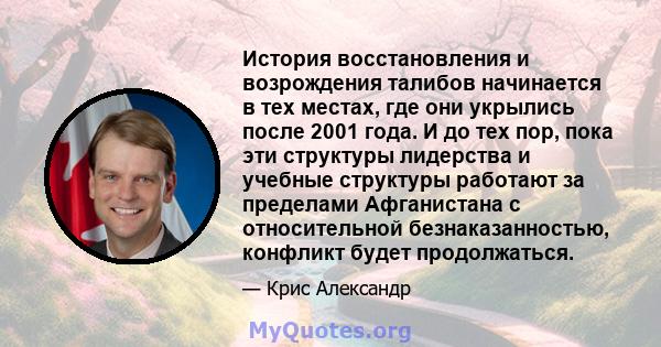 История восстановления и возрождения талибов начинается в тех местах, где они укрылись после 2001 года. И до тех пор, пока эти структуры лидерства и учебные структуры работают за пределами Афганистана с относительной