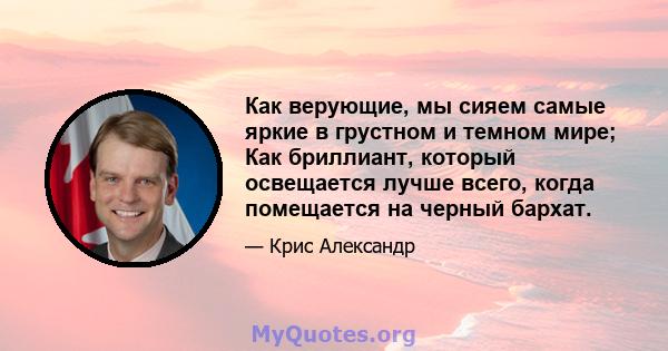 Как верующие, мы сияем самые яркие в грустном и темном мире; Как бриллиант, который освещается лучше всего, когда помещается на черный бархат.