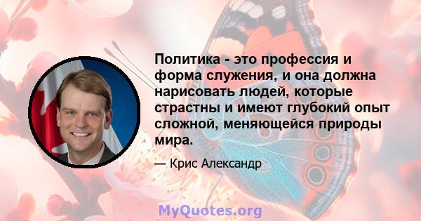 Политика - это профессия и форма служения, и она должна нарисовать людей, которые страстны и имеют глубокий опыт сложной, меняющейся природы мира.