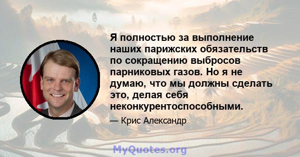 Я полностью за выполнение наших парижских обязательств по сокращению выбросов парниковых газов. Но я не думаю, что мы должны сделать это, делая себя неконкурентоспособными.