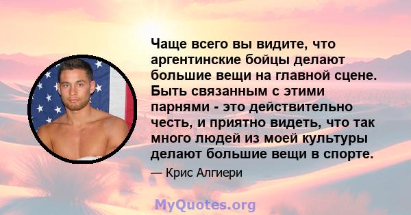 Чаще всего вы видите, что аргентинские бойцы делают большие вещи на главной сцене. Быть связанным с этими парнями - это действительно честь, и приятно видеть, что так много людей из моей культуры делают большие вещи в