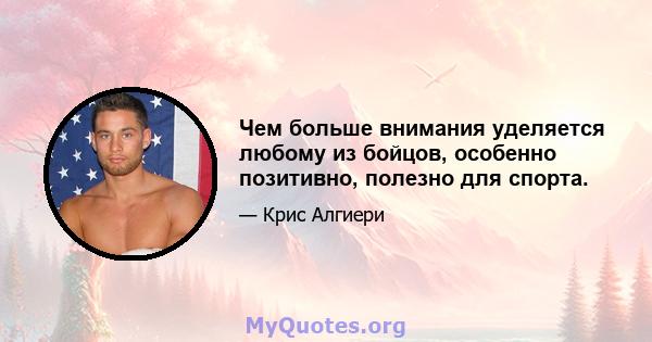 Чем больше внимания уделяется любому из бойцов, особенно позитивно, полезно для спорта.