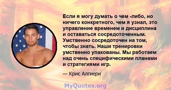 Если я могу думать о чем -либо, но ничего конкретного, чем я узнал, это управление временем и дисциплина и оставаться сосредоточенным. Умственно сосредоточен на том, чтобы знать. Наши тренировки умственно упакованы. Мы